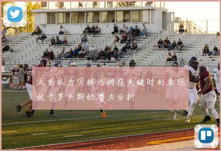 沃克认为贝林厄姆在关键时刻表现优于罗杰斯的潜力分析