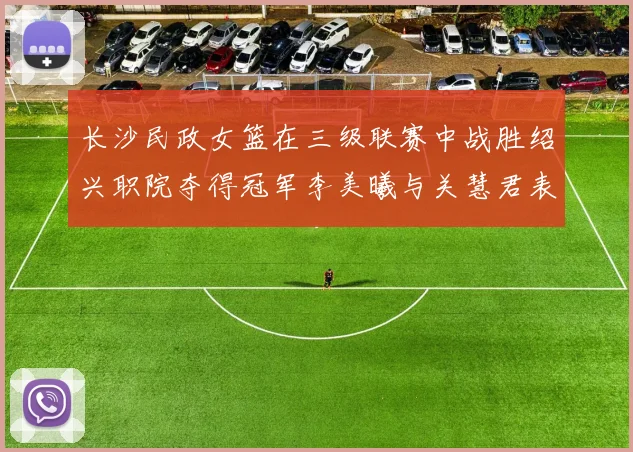 长沙民政女篮在三级联赛中战胜绍兴职院夺得冠军李美曦与关慧君表现出色