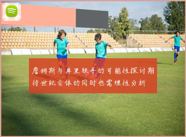 詹姆斯与库里联手的可能性探讨期待世纪合体的同时也需理性分析