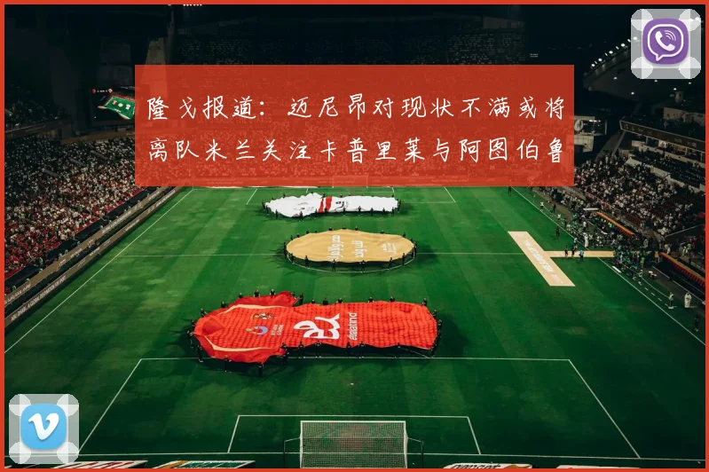 隆戈报道：迈尼昂对现状不满或将离队米兰关注卡普里莱与阿图伯鲁转会动态