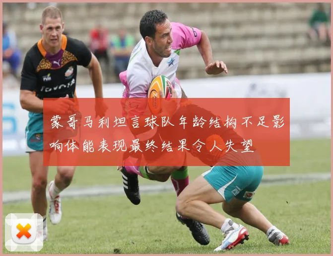 蒙哥马利坦言球队年龄结构不足影响体能表现最终结果令人失望