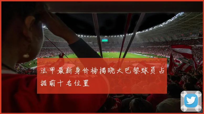 法甲最新身价榜揭晓大巴黎球员占据前十名位置