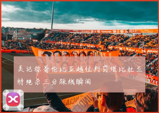 美记称哥伦比亚越位判罚堪比杜兰特绝杀三分踩线瞬间