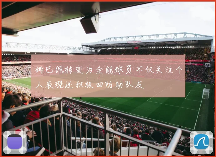 姆巴佩转变为全能球员不仅关注个人表现还积极回防助队友