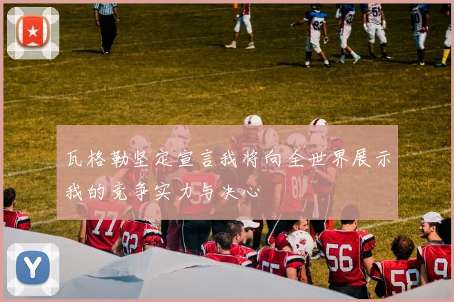 瓦格勒坚定宣言我将向全世界展示我的竞争实力与决心