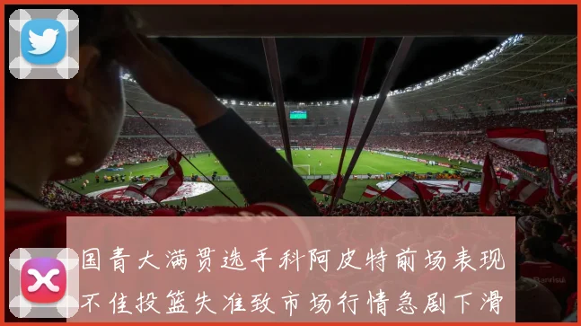 国青大满贯选手科阿皮特前场表现不佳投篮失准致市场行情急剧下滑