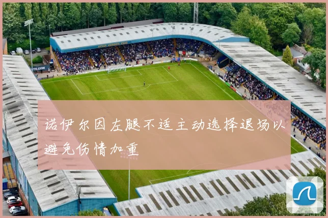 诺伊尔因左腿不适主动选择退场以避免伤情加重