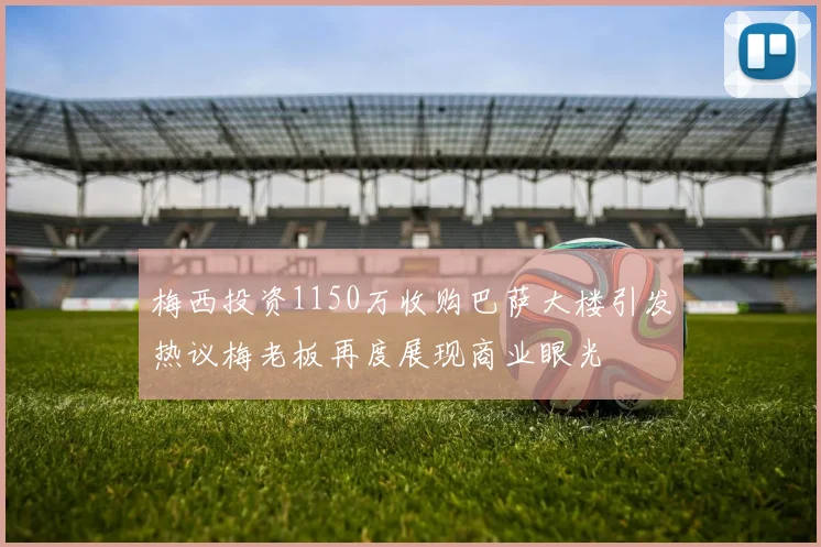 梅西投资1150万收购巴萨大楼引发热议梅老板再度展现商业眼光