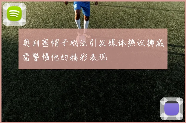 奥利塞帽子戏法引发媒体热议挪威需警惕他的精彩表现