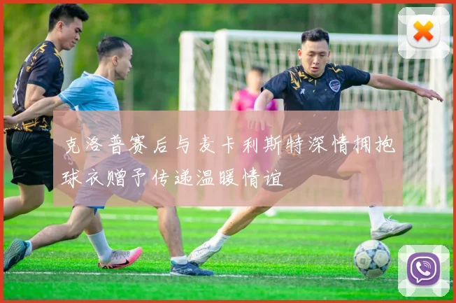 克洛普赛后与麦卡利斯特深情拥抱球衣赠予传递温暖情谊