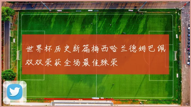 世界杯历史新篇梅西哈兰德姆巴佩双双荣获全场最佳殊荣