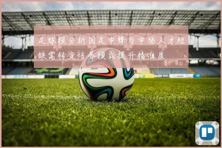 足球报分析国足中锋与中场人才短缺需转变培养模式提升精准度
