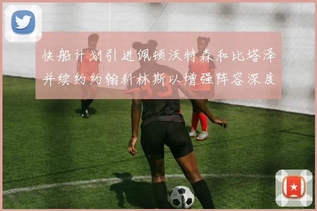 快船计划引进佩顿沃特森和比塔泽并续约约翰科林斯以增强阵容深度