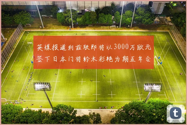 英媒报道利兹联即将以3000万欧元签下日本门将铃木彩艳为期五年合同