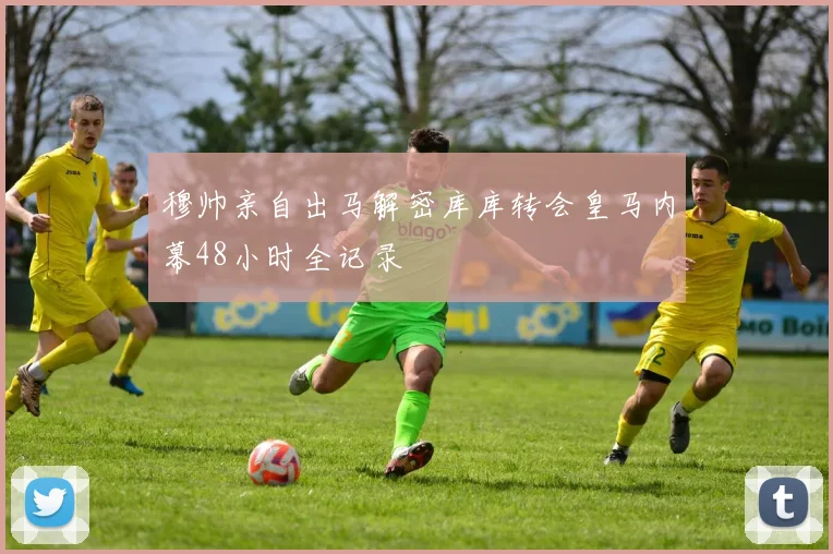 穆帅亲自出马解密库库转会皇马内幕48小时全记录