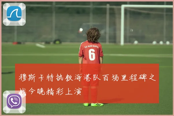 穆斯卡特执教海港队百场里程碑之战今晚精彩上演