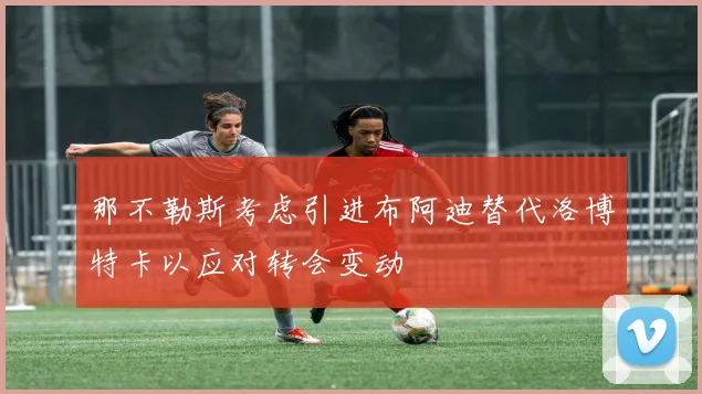 那不勒斯考虑引进布阿迪替代洛博特卡以应对转会变动