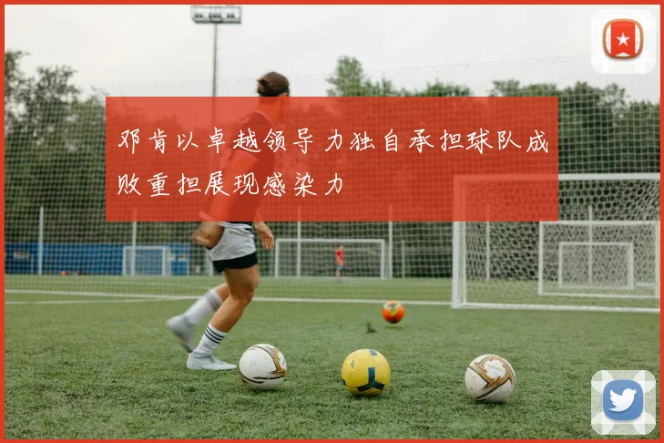 邓肯以卓越领导力独自承担球队成败重担展现感染力
