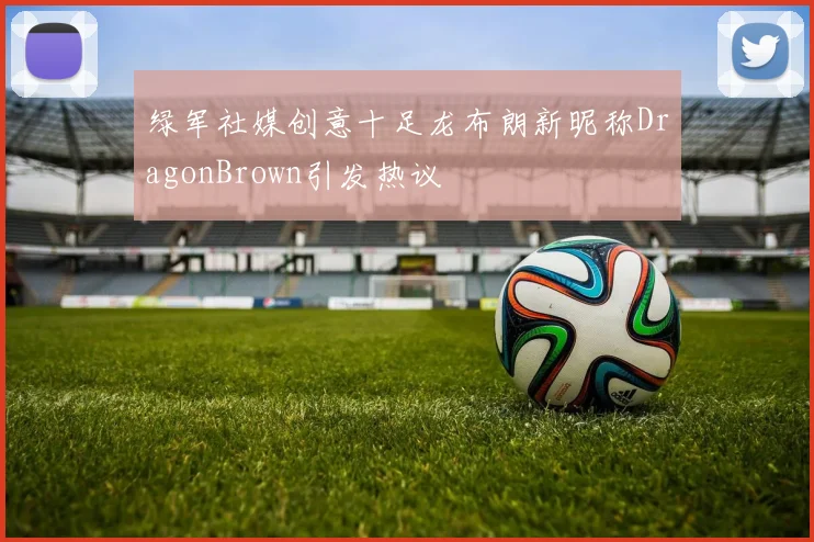 绿军社媒创意十足龙布朗新昵称DragonBrown引发热议