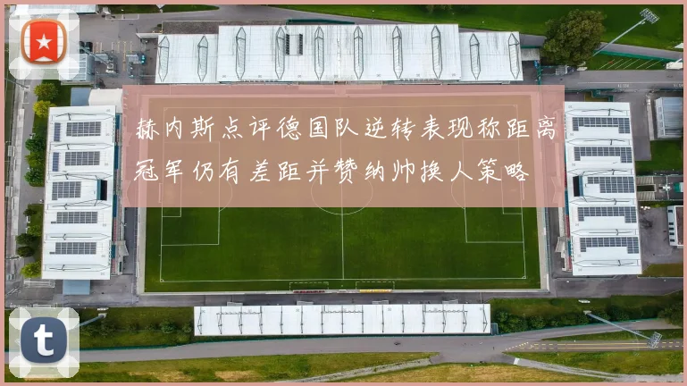 赫内斯点评德国队逆转表现称距离冠军仍有差距并赞纳帅换人策略