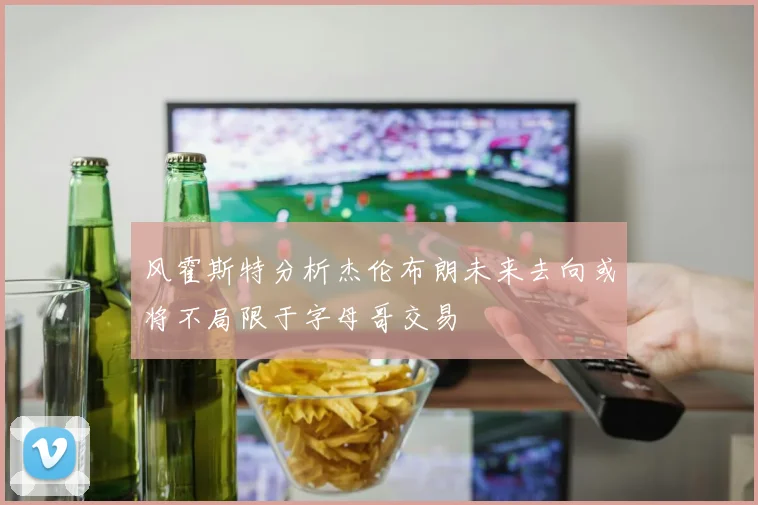风霍斯特分析杰伦布朗未来去向或将不局限于字母哥交易