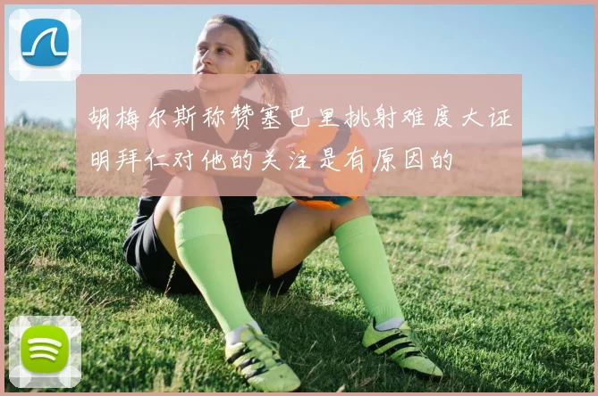 胡梅尔斯称赞塞巴里挑射难度大证明拜仁对他的关注是有原因的