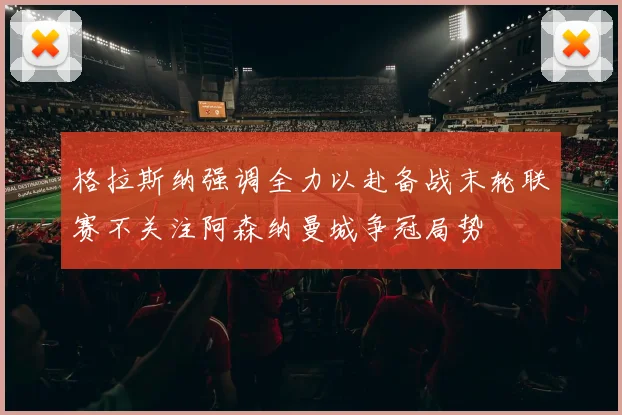 格拉斯纳强调全力以赴备战末轮联赛不关注阿森纳曼城争冠局势
