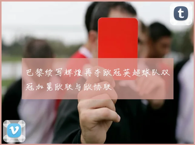 巴黎续写辉煌再夺欧冠英超球队双冠加冕欧联与欧协联