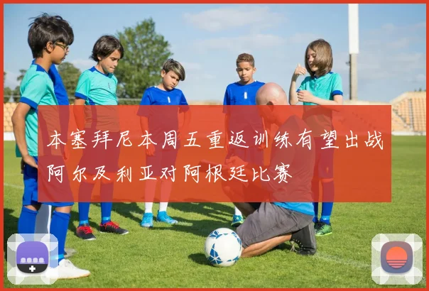 本塞拜尼本周五重返训练有望出战阿尔及利亚对阿根廷比赛