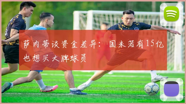 萨内蒂谈资金差异：国米若有15亿也想买大牌球员
