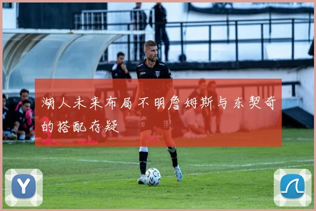湖人未来布局不明詹姆斯与东契奇的搭配存疑